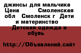 джинсы для мальчика › Цена ­ 500 - Смоленская обл., Смоленск г. Дети и материнство » Детская одежда и обувь   